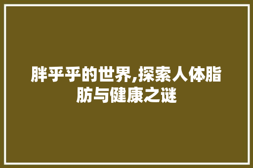 胖乎乎的世界,探索人体脂肪与健康之谜