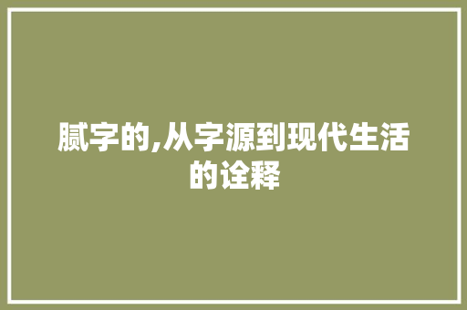腻字的,从字源到现代生活的诠释