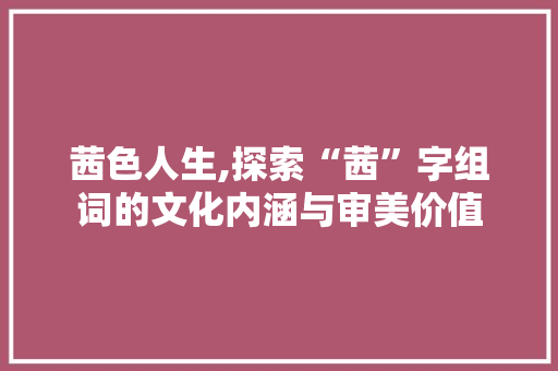 茜色人生,探索“茜”字组词的文化内涵与审美价值