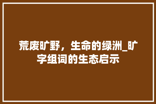 荒废旷野，生命的绿洲_旷字组词的生态启示
