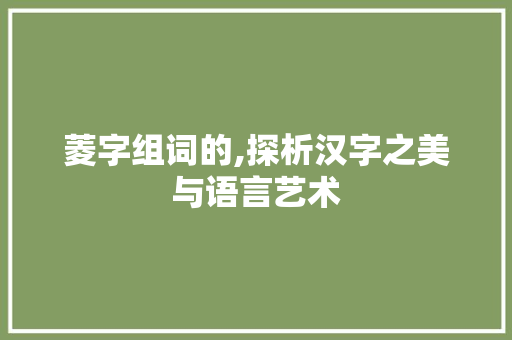 菱字组词的,探析汉字之美与语言艺术