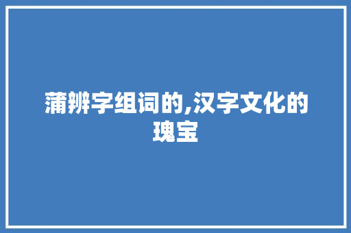 蒲辨字组词的,汉字文化的瑰宝