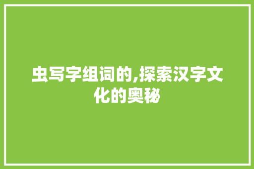 虫写字组词的,探索汉字文化的奥秘