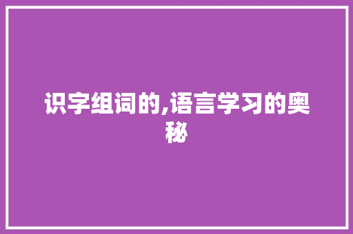 识字组词的,语言学习的奥秘