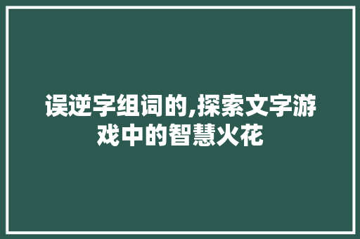 误逆字组词的,探索文字游戏中的智慧火花