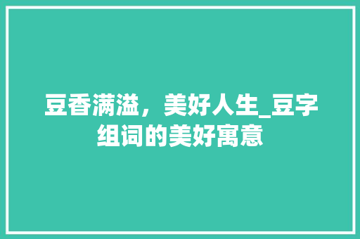 豆香满溢，美好人生_豆字组词的美好寓意 诗词鉴赏