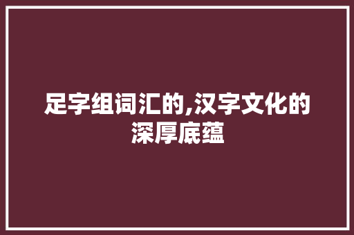 足字组词汇的,汉字文化的深厚底蕴
