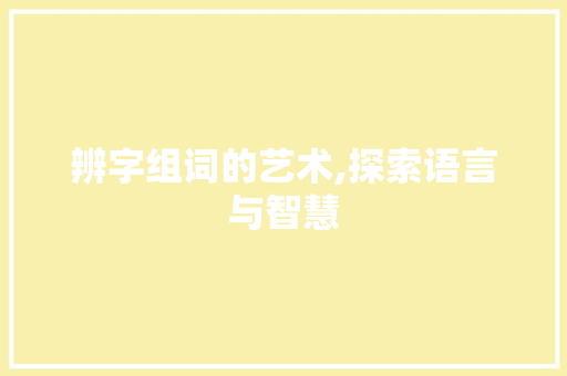 辨字组词的艺术,探索语言与智慧