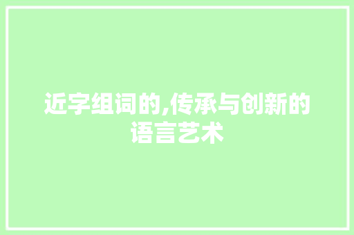 近字组词的,传承与创新的语言艺术