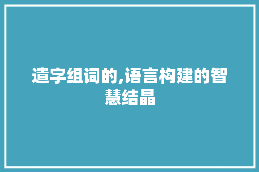 遣字组词的,语言构建的智慧结晶