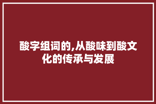酸字组词的,从酸味到酸文化的传承与发展