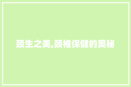 颈生之美,颈椎保健的奥秘