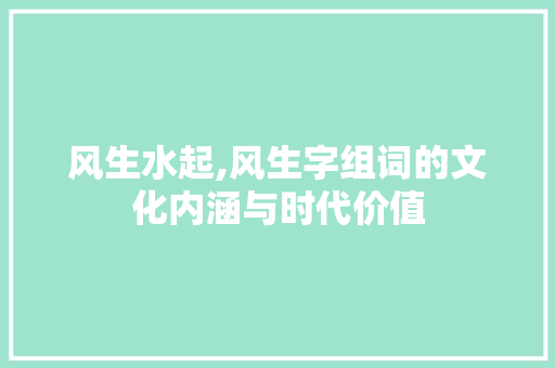 风生水起,风生字组词的文化内涵与时代价值