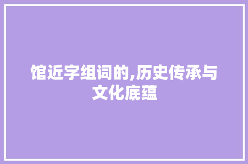 馆近字组词的,历史传承与文化底蕴