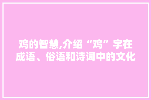 鸡的智慧,介绍“鸡”字在成语、俗语和诗词中的文化内涵