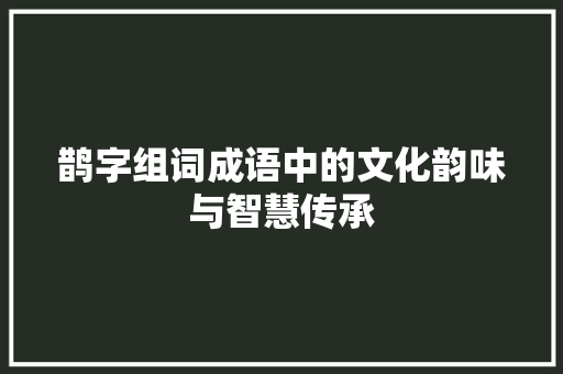 鹊字组词成语中的文化韵味与智慧传承