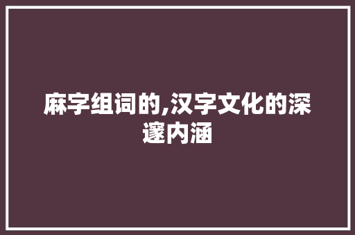 麻字组词的,汉字文化的深邃内涵