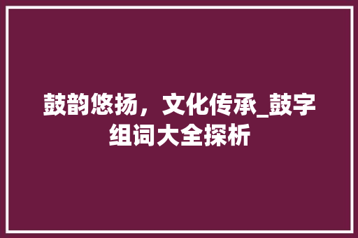 鼓韵悠扬，文化传承_鼓字组词大全探析
