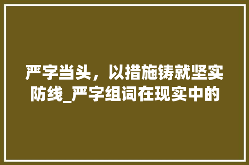 严字当头，以措施铸就坚实防线_严字组词在现实中的应用与启示