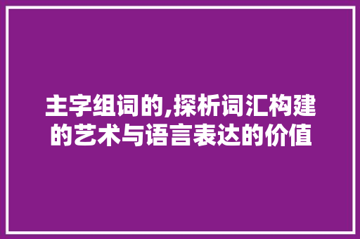主字组词的,探析词汇构建的艺术与语言表达的价值