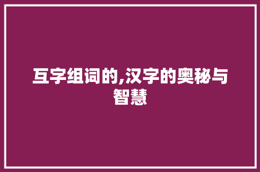 互字组词的,汉字的奥秘与智慧