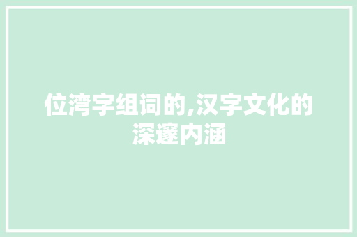 位湾字组词的,汉字文化的深邃内涵
