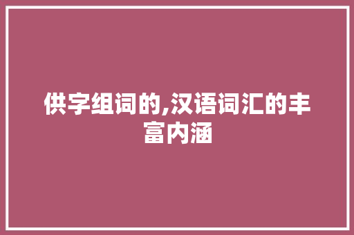供字组词的,汉语词汇的丰富内涵