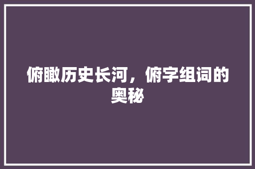 俯瞰历史长河，俯字组词的奥秘