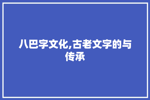 八巴字文化,古老文字的与传承