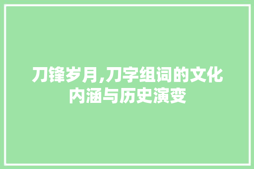刀锋岁月,刀字组词的文化内涵与历史演变