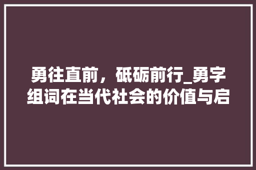 勇往直前，砥砺前行_勇字组词在当代社会的价值与启示