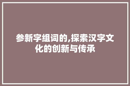 参新字组词的,探索汉字文化的创新与传承