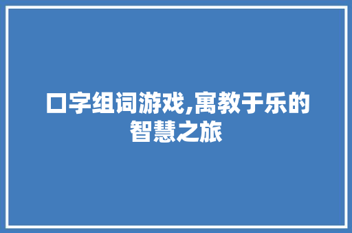 口字组词游戏,寓教于乐的智慧之旅