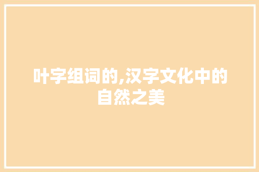 叶字组词的,汉字文化中的自然之美