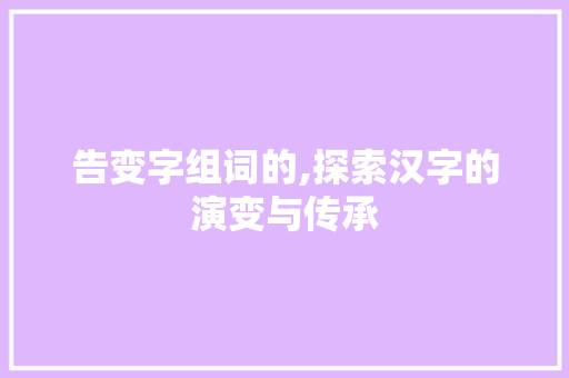 告变字组词的,探索汉字的演变与传承
