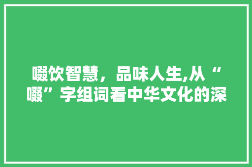 啜饮智慧，品味人生,从“啜”字组词看中华文化的深远影响