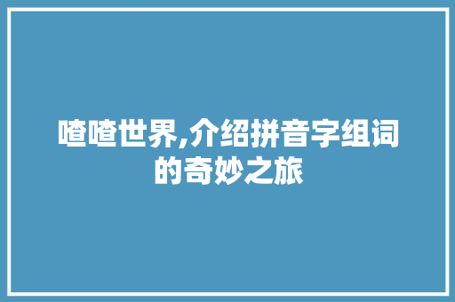 喳喳世界,介绍拼音字组词的奇妙之旅