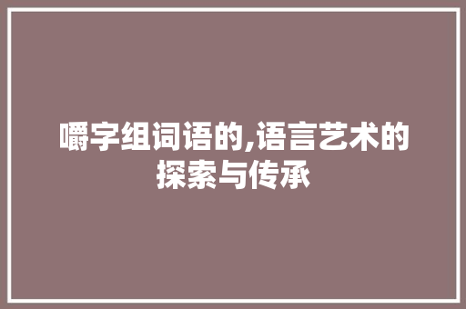 嚼字组词语的,语言艺术的探索与传承