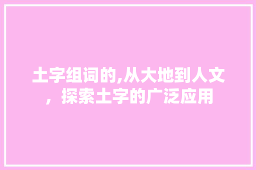 土字组词的,从大地到人文，探索土字的广泛应用