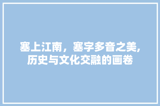 塞上江南，塞字多音之美,历史与文化交融的画卷