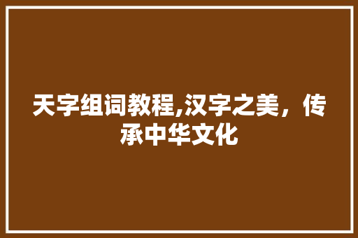 天字组词教程,汉字之美，传承中华文化
