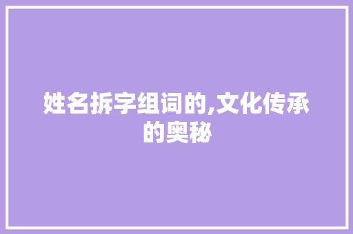 姓名拆字组词的,文化传承的奥秘