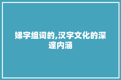 娣字组词的,汉字文化的深邃内涵