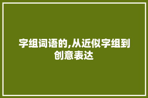 字组词语的,从近似字组到创意表达