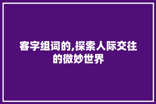 客字组词的,探索人际交往的微妙世界