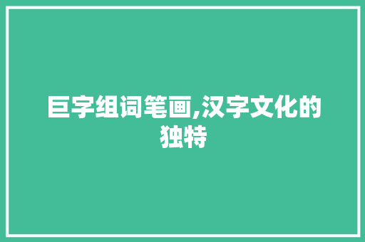 巨字组词笔画,汉字文化的独特