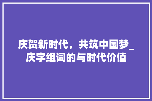 庆贺新时代，共筑中国梦_庆字组词的与时代价值