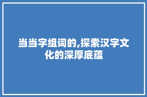当当字组词的,探索汉字文化的深厚底蕴