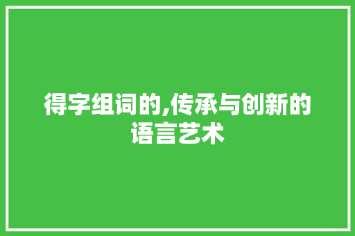 得字组词的,传承与创新的语言艺术