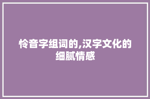 怜音字组词的,汉字文化的细腻情感 社交媒体